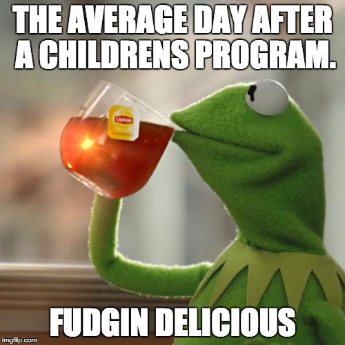But That's None Of My Business | THE AVERAGE DAY AFTER A CHILDRENS PROGRAM. FUDGIN DELICIOUS | image tagged in memes,but thats none of my business,kermit the frog | made w/ Imgflip meme maker