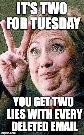 Hillary Clinton 2016  | IT'S TWO FOR TUESDAY; YOU GET TWO LIES WITH EVERY DELETED EMAIL | image tagged in hillary clinton 2016 | made w/ Imgflip meme maker