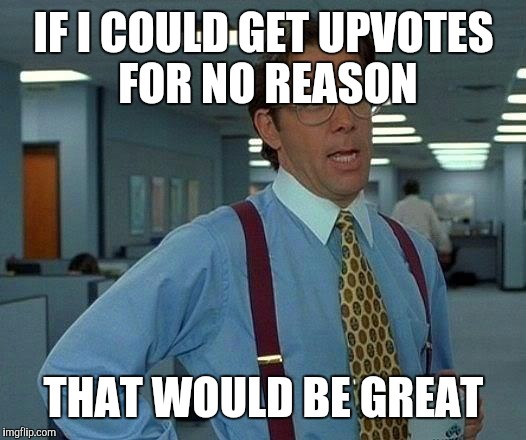 That Would Be Great Meme | IF I COULD GET UPVOTES FOR NO REASON; THAT WOULD BE GREAT | image tagged in memes,that would be great | made w/ Imgflip meme maker