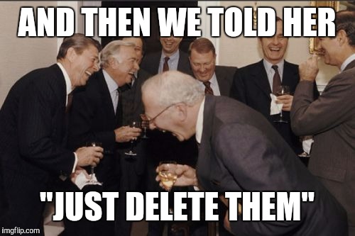 Laughing Men In Suits Meme | AND THEN WE TOLD HER; "JUST DELETE THEM" | image tagged in memes,laughing men in suits | made w/ Imgflip meme maker