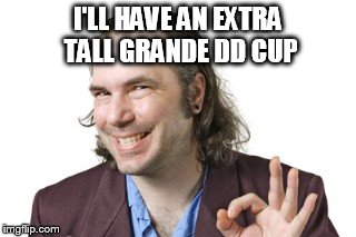 I'LL HAVE AN EXTRA TALL GRANDE DD CUP | image tagged in sleazy guy | made w/ Imgflip meme maker