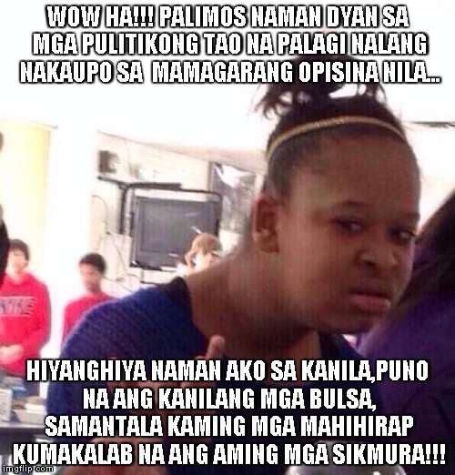 Black Girl Wat Meme | WOW HA!!! PALIMOS NAMAN DYAN SA MGA PULITIKONG TAO NA PALAGI NALANG NAKAUPO SA  MAMAGARANG OPISINA NILA... HIYANGHIYA NAMAN AKO SA KANILA,PUNO NA ANG KANILANG MGA BULSA, SAMANTALA KAMING MGA MAHIHIRAP KUMAKALAB NA ANG AMING MGA SIKMURA!!! | image tagged in memes,black girl wat | made w/ Imgflip meme maker