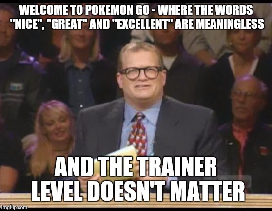 Whose Line is it Anyway | WELCOME TO POKEMON GO - WHERE THE WORDS "NICE", "GREAT" AND "EXCELLENT" ARE MEANINGLESS; AND THE TRAINER LEVEL DOESN'T MATTER | image tagged in whose line is it anyway | made w/ Imgflip meme maker