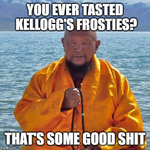 YOU EVER TASTED KELLOGG'S FROSTIES? THAT'S SOME GOOD SHIT | image tagged in meditation,buddhism,buddha,spirituality,cereal,taste | made w/ Imgflip meme maker