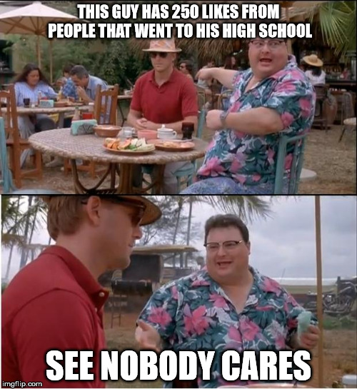 See Nobody Cares Meme | THIS GUY HAS 250 LIKES FROM PEOPLE THAT WENT TO HIS HIGH SCHOOL; SEE NOBODY CARES | image tagged in memes,see nobody cares | made w/ Imgflip meme maker