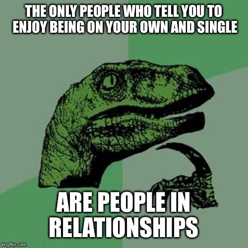 Philosoraptor Meme | THE ONLY PEOPLE WHO TELL YOU TO ENJOY BEING ON YOUR OWN AND SINGLE; ARE PEOPLE IN RELATIONSHIPS | image tagged in memes,philosoraptor | made w/ Imgflip meme maker