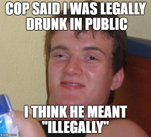 10 Guy | COP SAID I WAS LEGALLY DRUNK IN PUBLIC; I THINK HE MEANT "ILLEGALLY" | image tagged in memes,10 guy | made w/ Imgflip meme maker