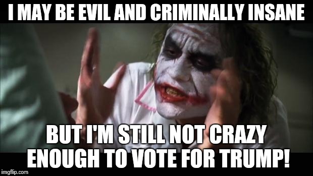 And everybody loses their minds Meme | I MAY BE EVIL AND CRIMINALLY INSANE; BUT I'M STILL NOT CRAZY ENOUGH TO VOTE FOR TRUMP! | image tagged in memes,and everybody loses their minds | made w/ Imgflip meme maker