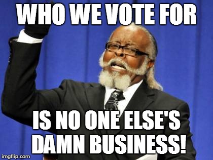 Too Damn High Meme | WHO WE VOTE FOR IS NO ONE ELSE'S DAMN BUSINESS! | image tagged in memes,too damn high | made w/ Imgflip meme maker