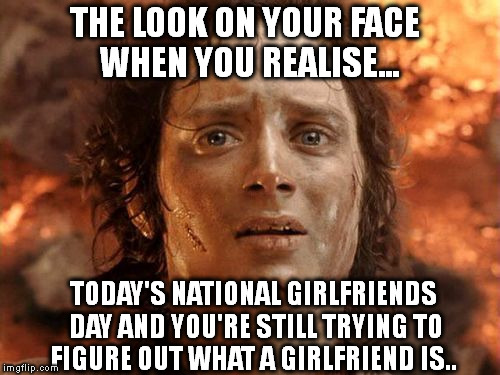 It's Finally Over | THE LOOK ON YOUR FACE WHEN YOU REALISE... TODAY'S NATIONAL GIRLFRIENDS DAY AND YOU'RE STILL TRYING TO FIGURE OUT WHAT A GIRLFRIEND IS.. | image tagged in memes,its finally over | made w/ Imgflip meme maker