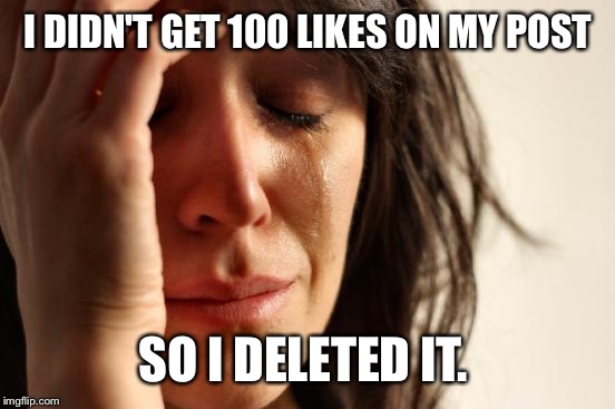 First World Problems Meme | I DIDN'T GET 100 LIKES ON MY POST SO I DELETED IT. | image tagged in memes,first world problems | made w/ Imgflip meme maker