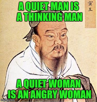 Confucious say | A QUIET MAN IS A THINKING MAN; A QUIET WOMAN IS AN ANGRY WOMAN | image tagged in confucious say | made w/ Imgflip meme maker