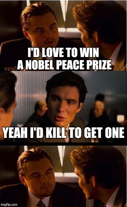 Inception | I'D LOVE TO WIN A NOBEL PEACE PRIZE; YEAH I'D KILL TO GET ONE | image tagged in memes,inception | made w/ Imgflip meme maker