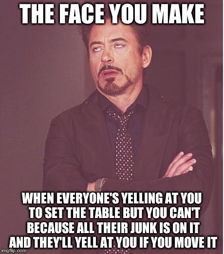Just happened ten seconds ago | THE FACE YOU MAKE; WHEN EVERYONE'S YELLING AT YOU  TO SET THE TABLE BUT YOU CAN'T BECAUSE ALL THEIR JUNK IS ON IT AND THEY'LL YELL AT YOU IF YOU MOVE IT | image tagged in memes,face you make robert downey jr,dinner | made w/ Imgflip meme maker