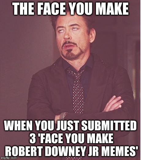 True Story | THE FACE YOU MAKE; WHEN YOU JUST SUBMITTED 3 'FACE YOU MAKE ROBERT DOWNEY JR MEMES' | image tagged in memes,face you make robert downey jr | made w/ Imgflip meme maker