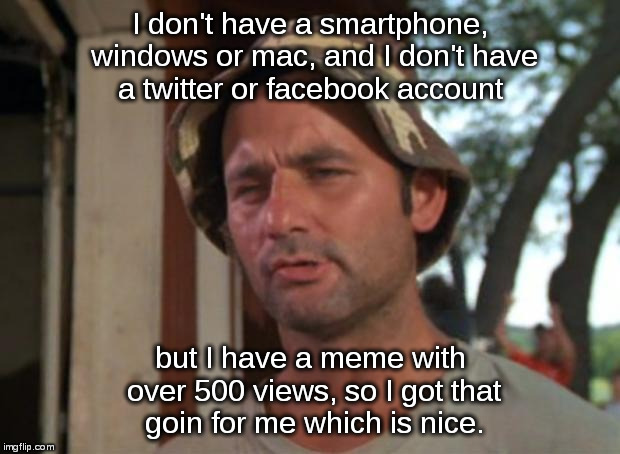 So I Got That Goin For Me Which Is Nice | I don't have a smartphone, windows or mac, and I don't have a twitter or facebook account; but I have a meme with over 500 views, so I got that goin for me which is nice. | image tagged in memes,windows,mac,twitter,facebook,smartphone | made w/ Imgflip meme maker