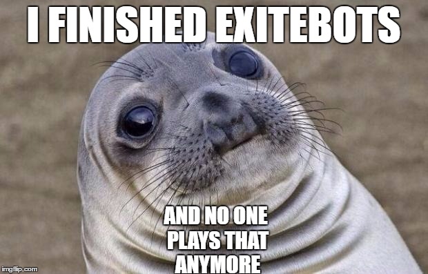 Awkward Moment Sealion | I FINISHED EXITEBOTS; AND NO ONE PLAYS THAT ANYMORE | image tagged in memes,awkward moment sealion | made w/ Imgflip meme maker