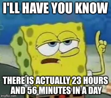 I'll Have You Know Spongebob Meme | I'LL HAVE YOU KNOW; THERE IS ACTUALLY 23 HOURS AND 56 MINUTES IN A DAY | image tagged in memes,ill have you know spongebob | made w/ Imgflip meme maker