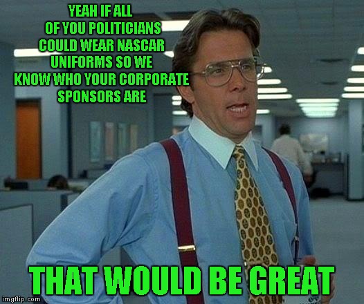 I think it would be greatly influence who we vote for if we knew exactly who's backing them. Do you agree? | YEAH IF ALL  OF YOU POLITICIANS COULD WEAR NASCAR UNIFORMS SO WE KNOW WHO YOUR CORPORATE SPONSORS ARE; THAT WOULD BE GREAT | image tagged in memes,that would be great | made w/ Imgflip meme maker