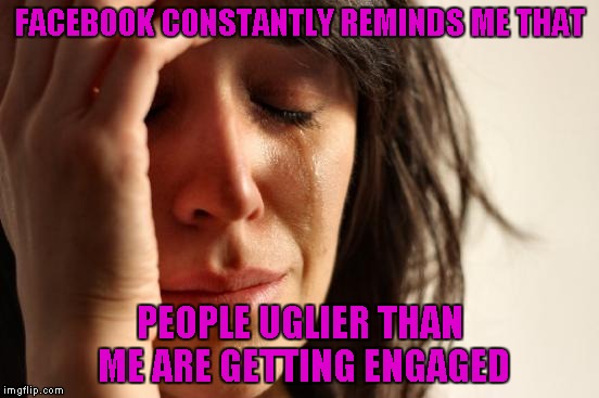 First World Problems Meme | FACEBOOK CONSTANTLY REMINDS ME THAT; PEOPLE UGLIER THAN ME ARE GETTING ENGAGED | image tagged in memes,first world problems | made w/ Imgflip meme maker