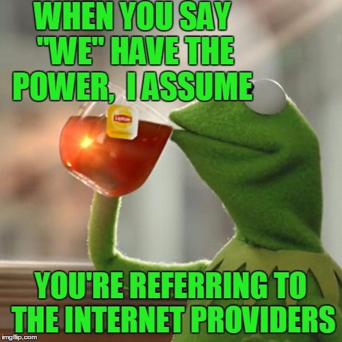 But That's None Of My Business Meme | WHEN YOU SAY "WE" HAVE THE POWER,  I ASSUME YOU'RE REFERRING TO THE INTERNET PROVIDERS | image tagged in memes,but thats none of my business,kermit the frog | made w/ Imgflip meme maker