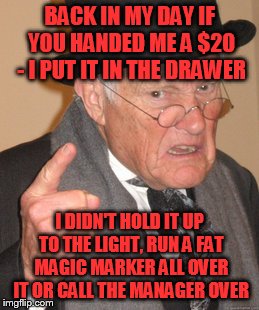 Is this what the world is coming to?? | BACK IN MY DAY IF YOU HANDED ME A $20 - I PUT IT IN THE DRAWER; I DIDN'T HOLD IT UP TO THE LIGHT, RUN A FAT MAGIC MARKER ALL OVER IT OR CALL THE MANAGER OVER | image tagged in memes,back in my day | made w/ Imgflip meme maker