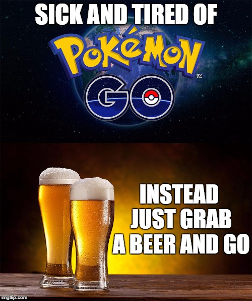 Pokemon Beer GO | SICK AND TIRED OF; INSTEAD JUST GRAB A BEER AND GO | image tagged in pokemon beer,pokemon,beer | made w/ Imgflip meme maker