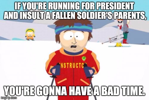 Super Cool Ski Instructor | IF YOU'RE RUNNING FOR PRESIDENT AND INSULT A FALLEN SOLDIER'S PARENTS, YOU'RE GONNA HAVE A BAD TIME. | image tagged in memes,super cool ski instructor,AdviceAnimals | made w/ Imgflip meme maker