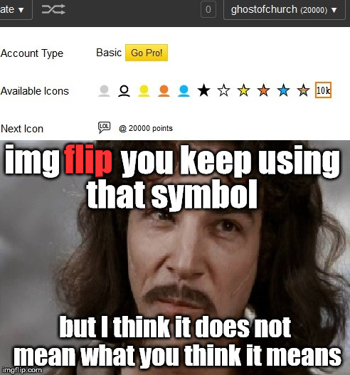Apparently @ means > according to imflip | flip; you keep using; img; that symbol; but I think it does not mean what you think it means | image tagged in 20000 on the button,imgflip,inigo montoya,first world problems,doesn't matter anyway | made w/ Imgflip meme maker
