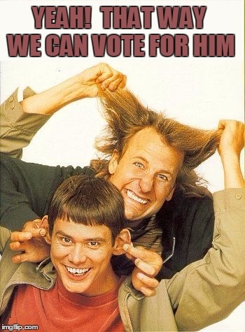 DUMB and dumber | YEAH!  THAT WAY WE CAN VOTE FOR HIM | image tagged in dumb and dumber | made w/ Imgflip meme maker