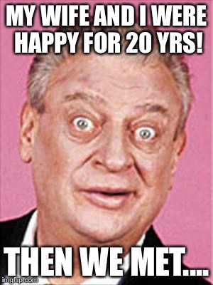 rodney dangerfield | MY WIFE AND I WERE HAPPY FOR 20 YRS! THEN WE MET.... | image tagged in rodney dangerfield | made w/ Imgflip meme maker