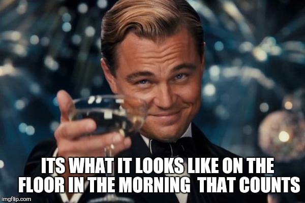 Leonardo Dicaprio Cheers Meme | ITS WHAT IT LOOKS LIKE ON THE FLOOR IN THE MORNING  THAT COUNTS | image tagged in memes,leonardo dicaprio cheers | made w/ Imgflip meme maker