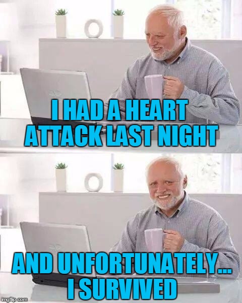 Heartburning. | I HAD A HEART ATTACK LAST NIGHT; AND UNFORTUNATELY... I SURVIVED | image tagged in memes,hide the pain harold | made w/ Imgflip meme maker