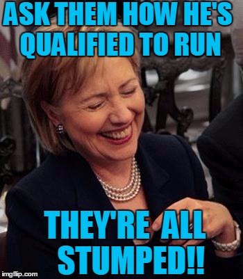 Hillary LOL | ASK THEM HOW HE'S QUALIFIED TO RUN THEY'RE  ALL  STUMPED!! | image tagged in hillary lol | made w/ Imgflip meme maker