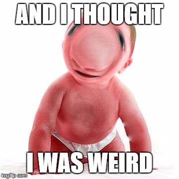 DemonBaby | AND I THOUGHT I WAS WEIRD | image tagged in demonbaby | made w/ Imgflip meme maker