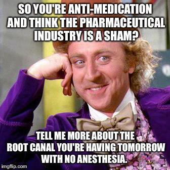 Willy Wonka Blank | SO YOU'RE ANTI-MEDICATION AND THINK THE PHARMACEUTICAL INDUSTRY IS A SHAM? TELL ME MORE ABOUT THE ROOT CANAL YOU'RE HAVING TOMORROW WITH NO ANESTHESIA. | image tagged in willy wonka blank,dental,anti-medication,root canal,hypocrite | made w/ Imgflip meme maker