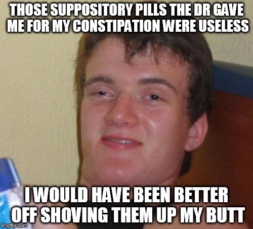 for those days.....I hope butt isn't NSFW... :) | THOSE SUPPOSITORY PILLS THE DR GAVE ME FOR MY CONSTIPATION WERE USELESS; I WOULD HAVE BEEN BETTER OFF SHOVING THEM UP MY BUTT | image tagged in memes,10 guy | made w/ Imgflip meme maker