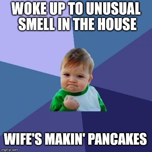 Success Kid | WOKE UP TO UNUSUAL SMELL IN THE HOUSE; WIFE'S MAKIN' PANCAKES | image tagged in memes,success kid | made w/ Imgflip meme maker