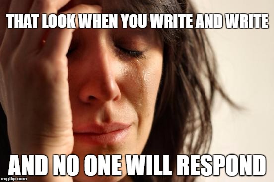 First World Problems Meme | THAT LOOK WHEN YOU WRITE AND WRITE; AND NO ONE WILL RESPOND | image tagged in memes,first world problems | made w/ Imgflip meme maker