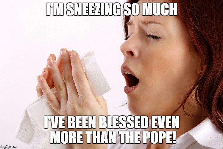 Achoo!! | I'M SNEEZING SO MUCH; I'VE BEEN BLESSED EVEN MORE THAN THE POPE! | image tagged in sneez,sneeze,pope | made w/ Imgflip meme maker