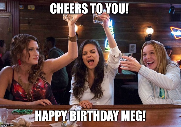 Cheers to your birthday, Meg! | CHEERS TO YOU! HAPPY BIRTHDAY MEG! | image tagged in cheers to your birthday meg! | made w/ Imgflip meme maker