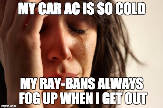First World Problems | MY CAR AC IS SO COLD; MY RAY-BANS ALWAYS FOG UP WHEN I GET OUT | image tagged in memes,first world problems | made w/ Imgflip meme maker