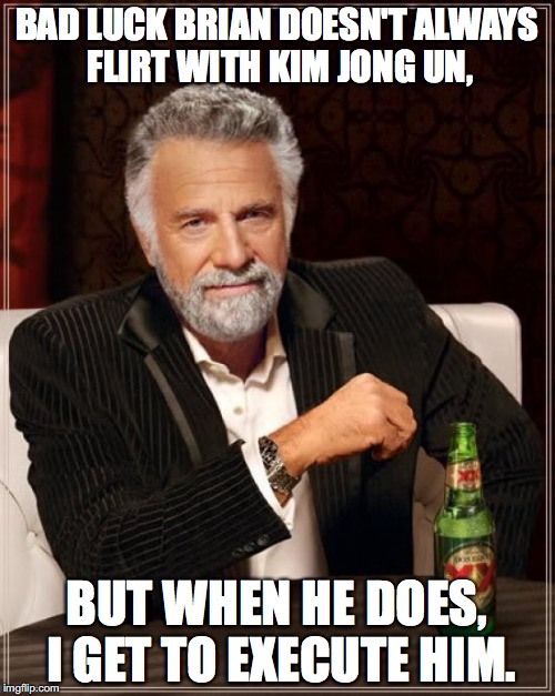 The Most Interesting Man In The World Meme | BAD LUCK BRIAN DOESN'T ALWAYS FLIRT WITH KIM JONG UN, BUT WHEN HE DOES, I GET TO EXECUTE HIM. | image tagged in memes,the most interesting man in the world | made w/ Imgflip meme maker