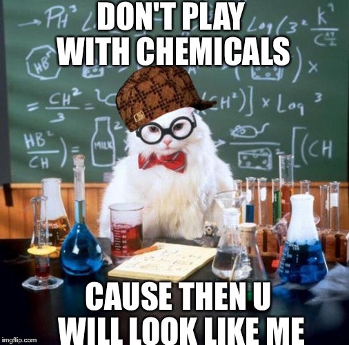 Chemistry Cat | DON'T PLAY WITH CHEMICALS; CAUSE THEN U WILL LOOK LIKE ME | image tagged in memes,chemistry cat,scumbag | made w/ Imgflip meme maker