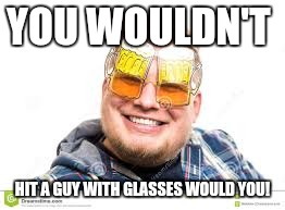 YOU WOULDN'T HIT A GUY WITH GLASSES WOULD YOU! | made w/ Imgflip meme maker