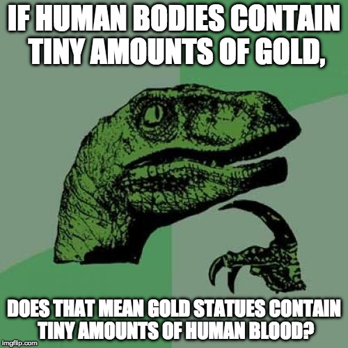 Philosoraptor Meme | IF HUMAN BODIES CONTAIN TINY AMOUNTS OF GOLD, DOES THAT MEAN GOLD STATUES CONTAIN TINY AMOUNTS OF HUMAN BLOOD? | image tagged in memes,philosoraptor | made w/ Imgflip meme maker