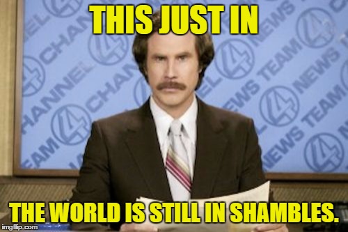 Ron Burgundy | THIS JUST IN; THE WORLD IS STILL IN SHAMBLES. | image tagged in memes,ron burgundy,template quest | made w/ Imgflip meme maker