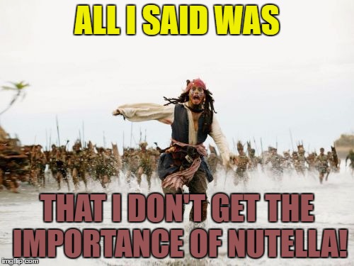 In regards to my meme from earlier today. | ALL I SAID WAS; THAT I DON'T GET THE IMPORTANCE OF NUTELLA! | image tagged in memes,jack sparrow being chased,template quest,funny,nutella | made w/ Imgflip meme maker
