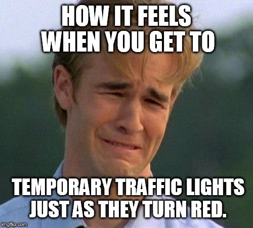 1990s First World Problems | HOW IT FEELS WHEN YOU GET TO; TEMPORARY TRAFFIC LIGHTS JUST AS THEY TURN RED. | image tagged in memes,1990s first world problems | made w/ Imgflip meme maker