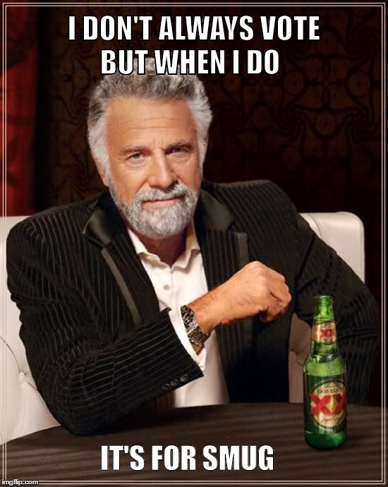 The Most Interesting Man In The World Meme | BUT WHEN I DO; I DON'T ALWAYS VOTE; IT'S FOR SMUG | image tagged in memes,the most interesting man in the world | made w/ Imgflip meme maker
